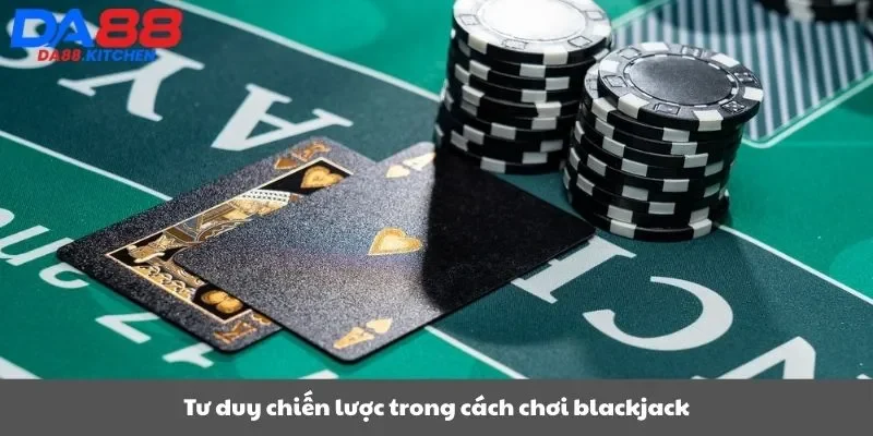 Tư duy chiến lược trong cách chơi blackjack