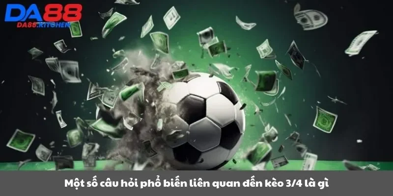 Một số câu hỏi phổ biến liên quan đến kèo 3/4 là gì
