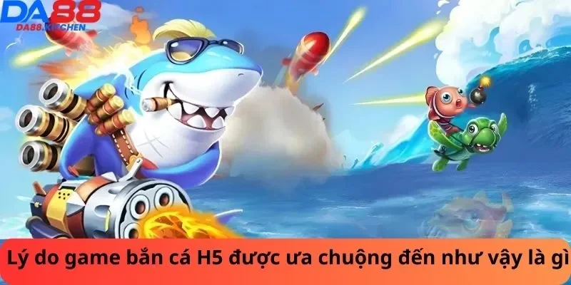 Lý do game bắn cá H5 được ưa chuộng đến như vậy là gì