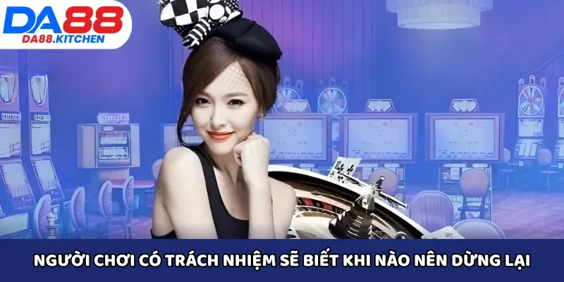 Người chơi có trách nhiệm sẽ biết khi nào nên dừng lại