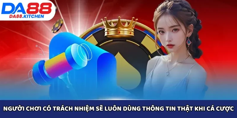 Người chơi có trách nhiệm sẽ luôn dùng thông tin thật khi cá cược