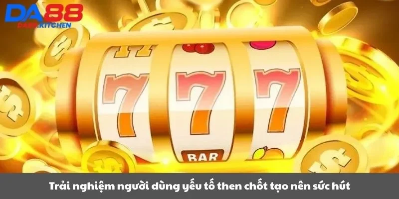 Trải nghiệm người dùng yếu tố then chốt tạo nên sức hút